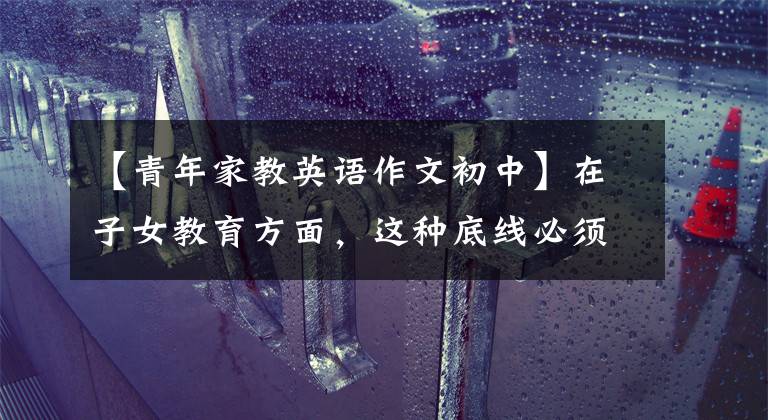 【青年家教英语作文初中】在子女教育方面，这种底线必须遵守|推荐阅读
