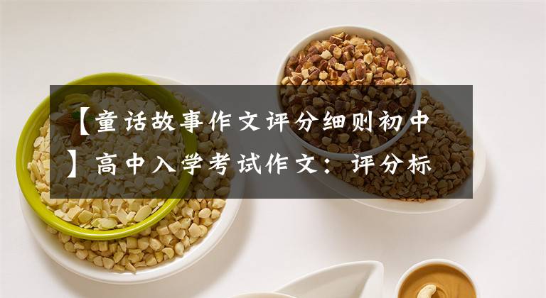 【童话故事作文评分细则初中】高中入学考试作文：评分标准、分数分、扣分！