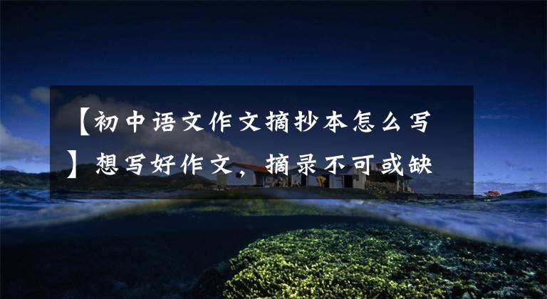 【初中语文作文摘抄本怎么写】想写好作文,摘录不可或缺,美文美文怎么抄?语文老师给了我建议