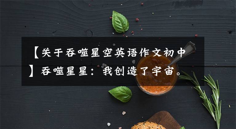 【关于吞噬星空英语作文初中】吞噬星星:我创造了宇宙。