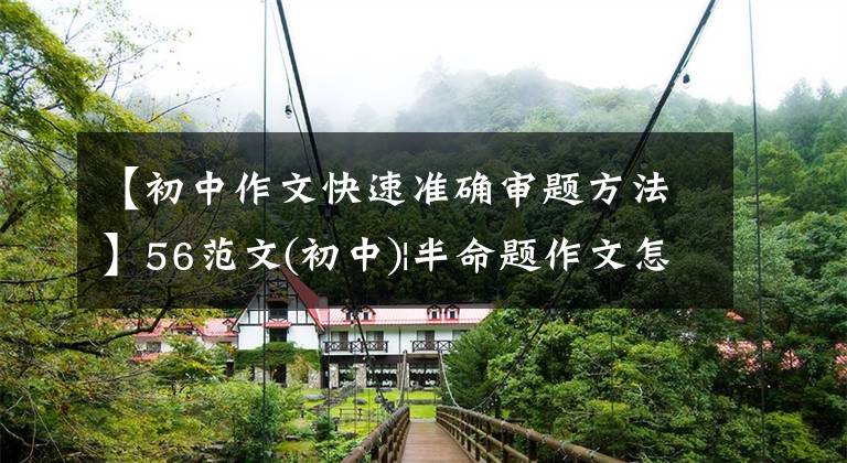 【初中作文快速准确审题方法】56范文(初中)|半命题作文怎么写?用这个万能公式构思试题