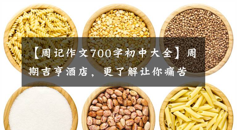 【周记作文700字初中大全】周期吉亨酒店，更了解让你痛苦的酒店