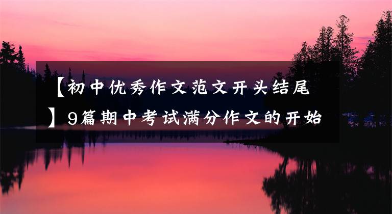 【初中优秀作文范文开头结尾】9篇期中考试满分作文的开始结束,短期制分关键(开学考试必须)