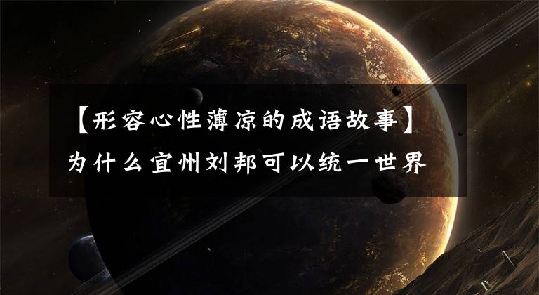【形容心性薄凉的成语故事】为什么宜州刘邦可以统一世界,而刘备却亡国了,他们的分歧是致命的