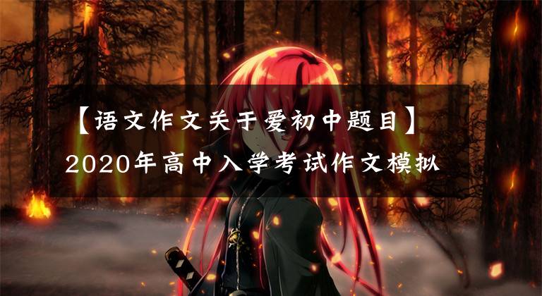 【语文作文关于爱初中题目】2020年高中入学考试作文模拟提问指南:爱情是最好的处方。