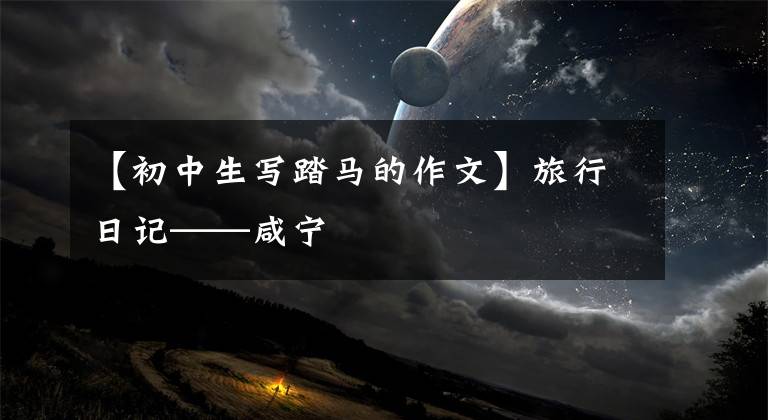 【初中生写踏马的作文】旅行日记——咸宁
