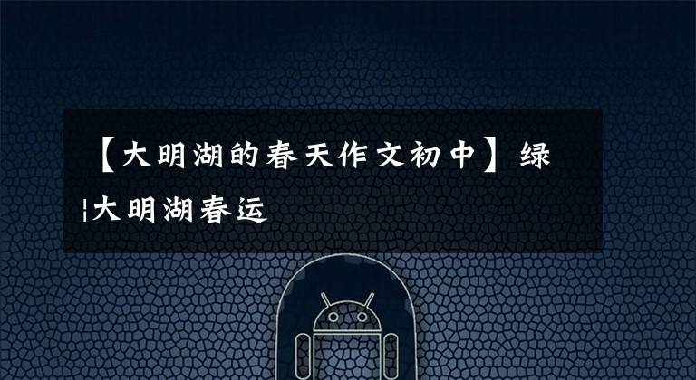 【大明湖的春天作文初中】绿|大明湖春运