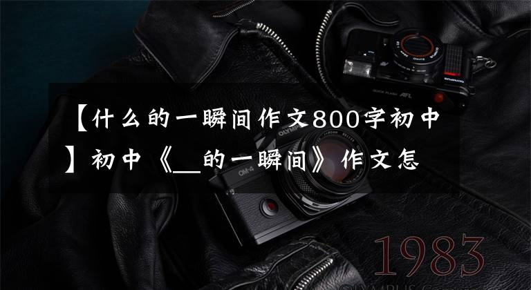 【什么的一瞬间作文800字初中】初中《__的一瞬间》作文怎么写?你看语文老师给你写了一篇满分范文