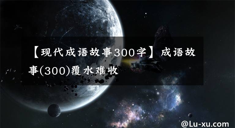 【现代成语故事300字】成语故事(300)覆水难收