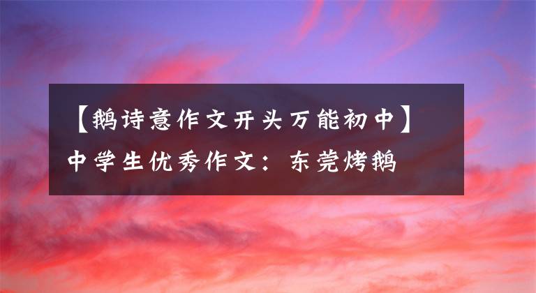 【鹅诗意作文开头万能初中】中学生优秀作文：东莞烤鹅