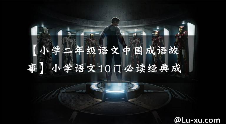 【小学二年级语文中国成语故事】小学语文10门必读经典成语故事，家长迅速为孩子收藏，测试内容