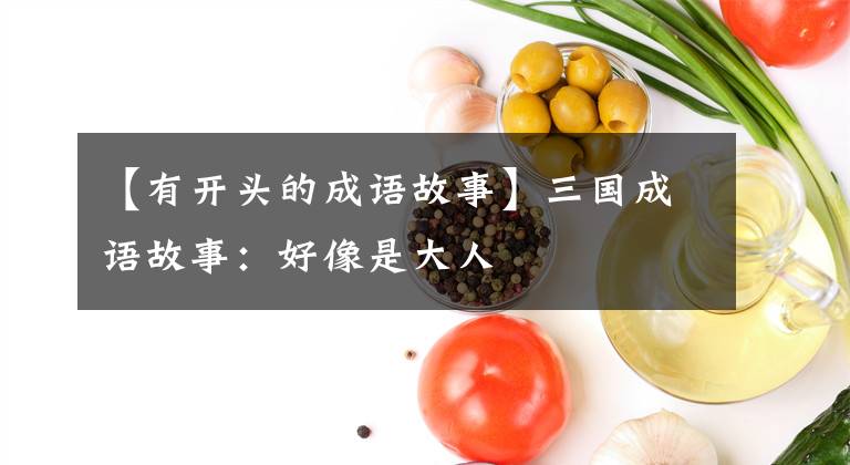 【有开头的成语故事】三国成语故事:好像是大人