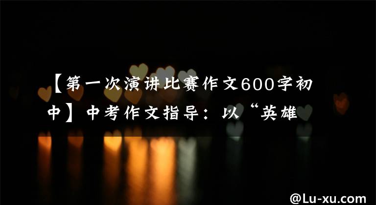 【第一次演讲比赛作文600字初中】中考作文指导：以“英雄之光照亮生命色彩”为主题的演讲稿例题。