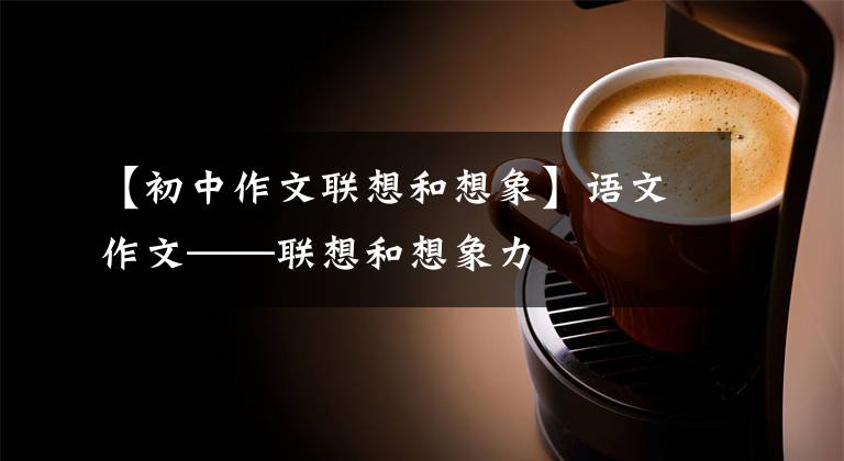 【初中作文联想和想象】语文作文——联想和想象力