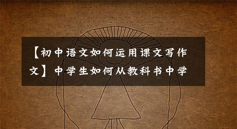 【初中语文如何运用课文写作文】中学生如何从教科书中学习写作技巧,提高作文分数?
