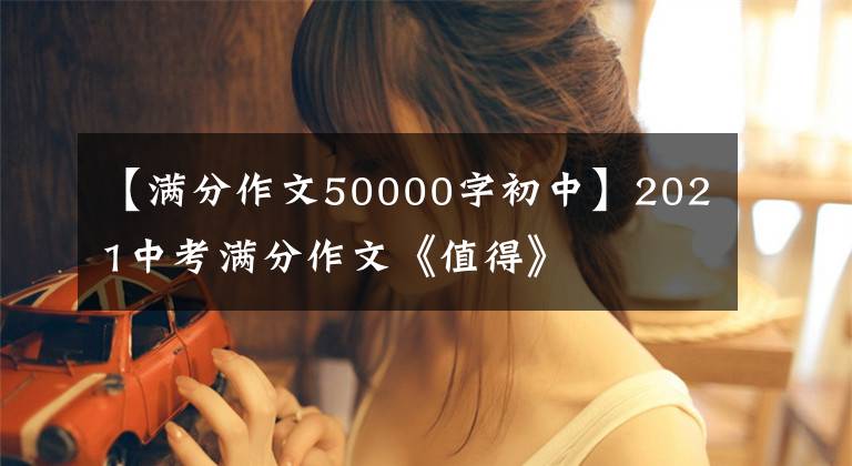 【满分作文50000字初中】2021中考满分作文《值得》