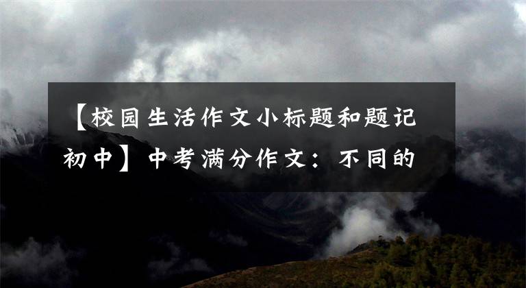 【校园生活作文小标题和题记初中】中考满分作文:不同的校园生活(风、雨、雷、电)