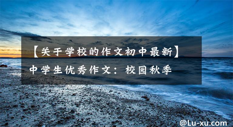【关于学校的作文初中最新】中学生优秀作文:校园秋季