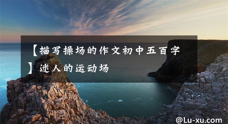 【描写操场的作文初中五百字】迷人的运动场