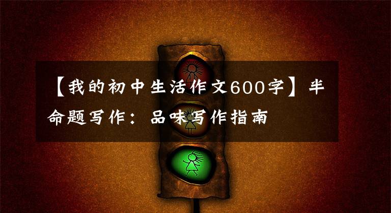 【我的初中生活作文600字】半命题写作:品味写作指南