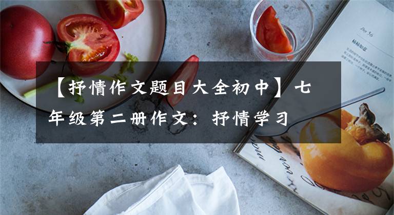 【抒情作文题目大全初中】七年级第二册作文:抒情学习