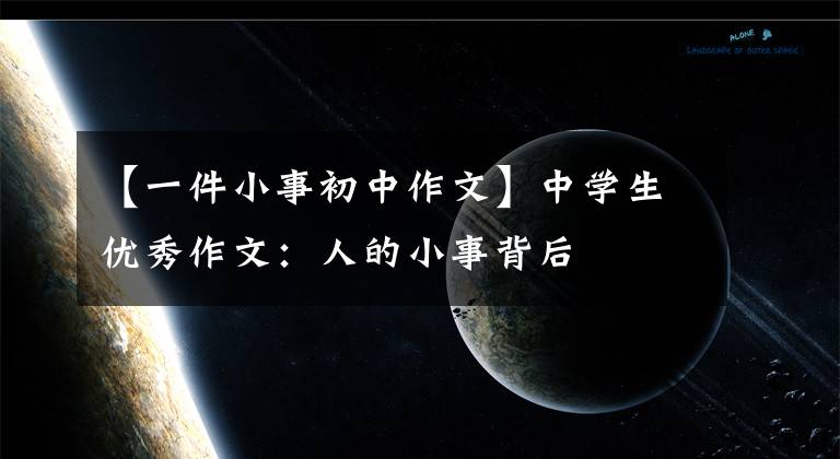 【一件小事初中作文】中学生优秀作文:人的小事背后