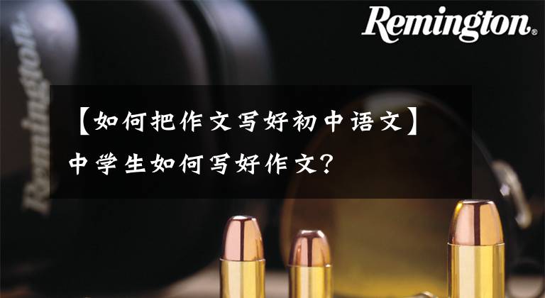 【如何把作文写好初中语文】中学生如何写好作文？