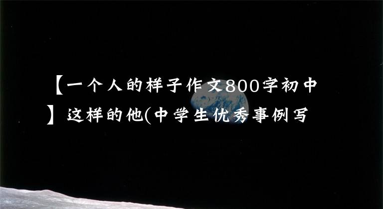 【一个人的样子作文800字初中】这样的他(中学生优秀事例写作)