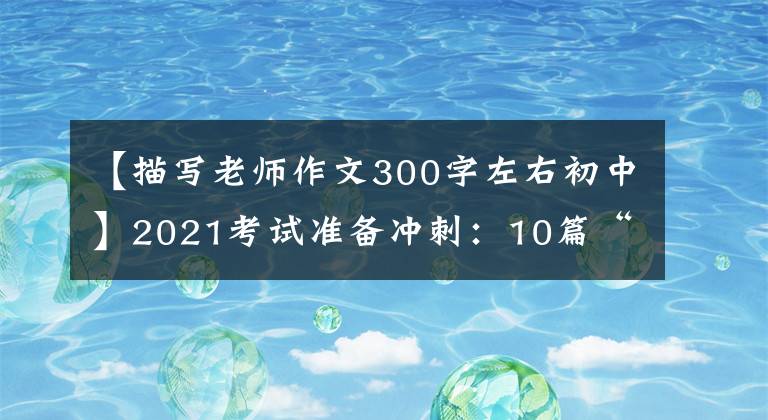 【描写老师作文300字左右初中】2021考试准备冲刺:10篇“感恩老师”主题作文帮助高考