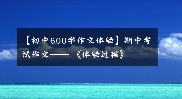 【初中600字作文体验】期中考试作文—— 《体验过程》