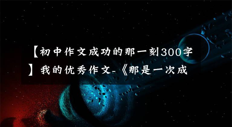【初中作文成功的那一刻300字】我的优秀作文-《那是一次成功的尝试》