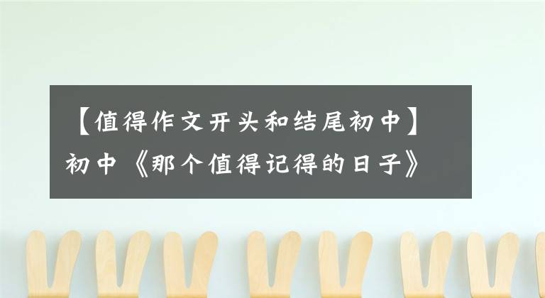 【值得作文开头和结尾初中】初中《那个值得记得的日子》作文修改,希望语文老师给你写一篇范文。