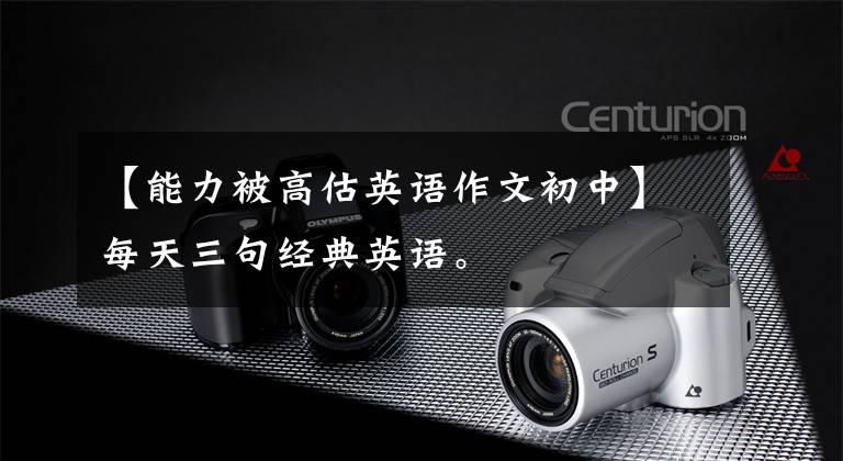 【能力被高估英语作文初中】每天三句经典英语。