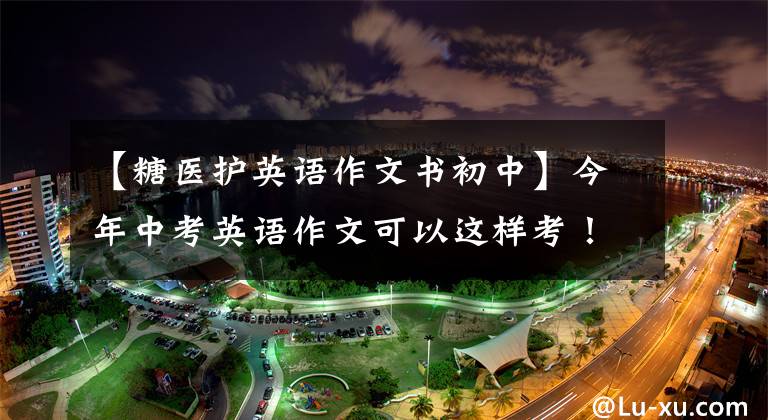 【糖医护英语作文书初中】今年中考英语作文可以这样考!20个热门话题(反“传染病”/网上购物)和范式