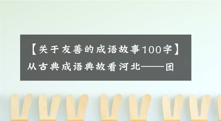 【关于友善的成语故事100字】从古典成语典故看河北——团友好篇。