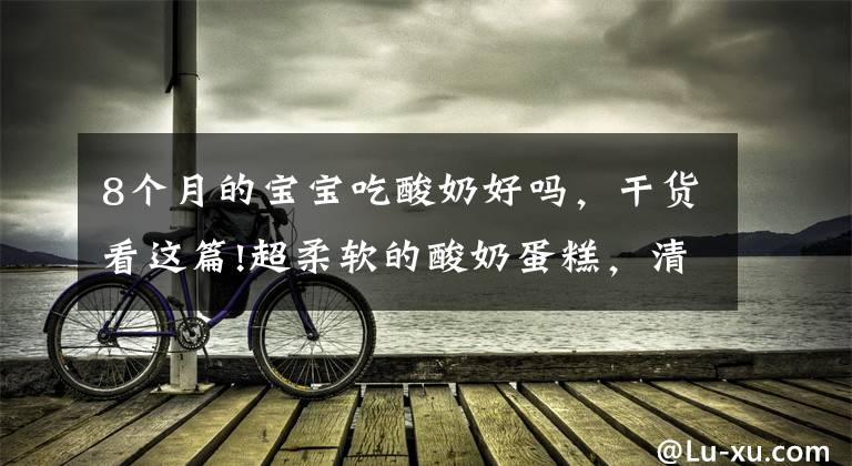 8个月的宝宝吃酸奶好吗,干货看这篇!超柔软的酸奶蛋糕,清新低脂,入口即化,一定要为宝宝收藏