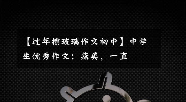 【过年擦玻璃作文初中】中学生优秀作文:燕美,一直