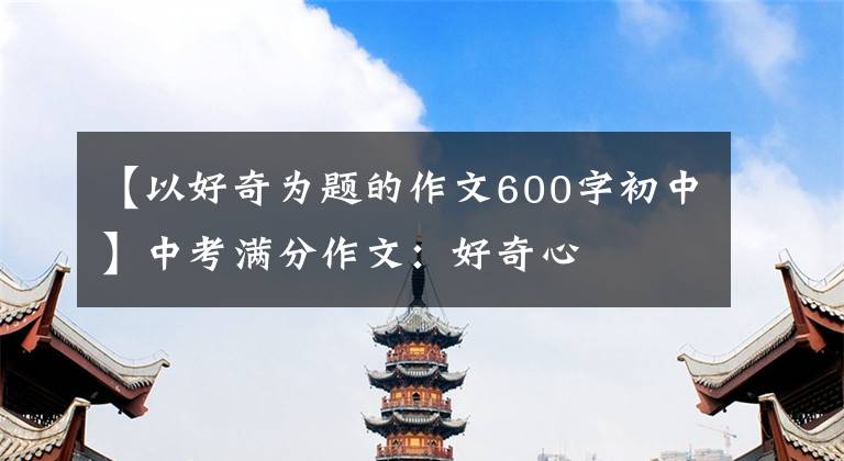 【以好奇为题的作文600字初中】中考满分作文：好奇心