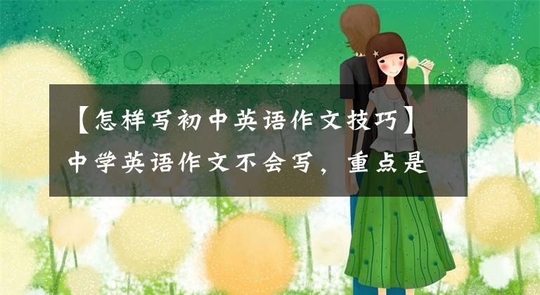 【怎样写初中英语作文技巧】中学英语作文不会写,重点是掌握写作方法和训练技巧
