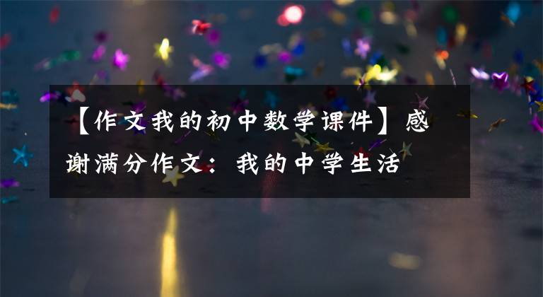【作文我的初中数学课件】感谢满分作文：我的中学生活
