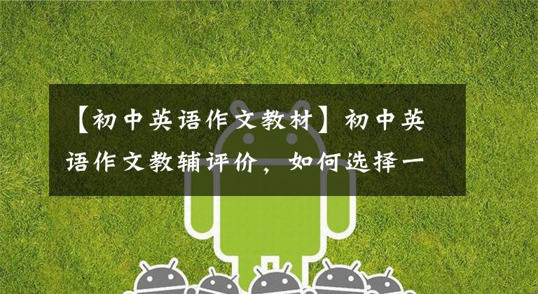 【初中英语作文教材】初中英语作文教辅评价，如何选择一本适合自己的作文书？