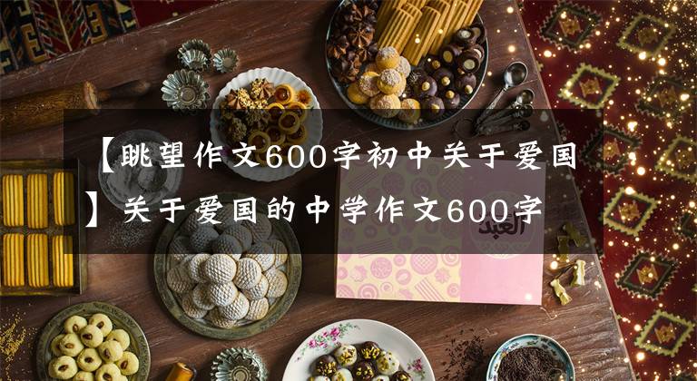 【眺望作文600字初中关于爱国】关于爱国的中学作文600字