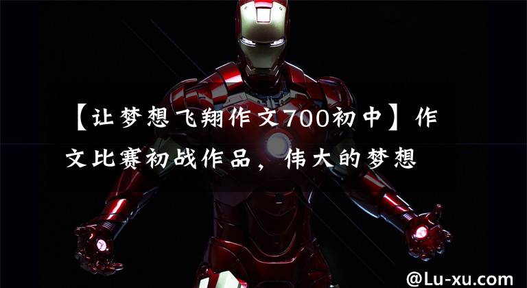 【让梦想飞翔作文700初中】作文比赛初战作品，伟大的梦想
