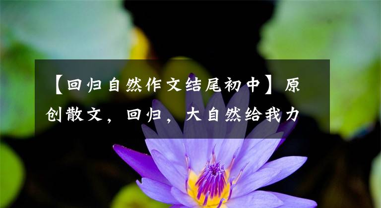 【回归自然作文结尾初中】原创散文，回归，大自然给我力量