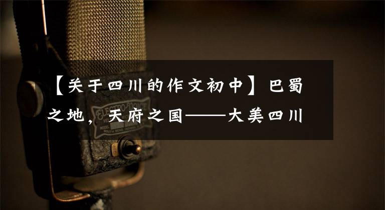 【关于四川的作文初中】巴蜀之地,天府之国——大美四川,最美的故乡