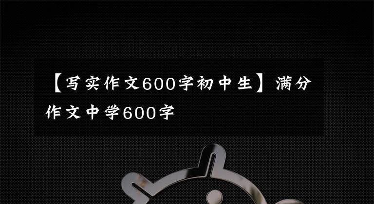 【写实作文600字初中生】满分作文中学600字