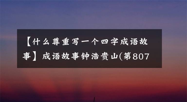 【什么尊重写一个四字成语故事】成语故事钟浩贵山(第807届)