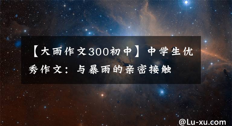 【大雨作文300初中】中学生优秀作文：与暴雨的亲密接触