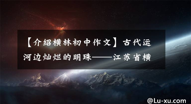 【介绍横林初中作文】古代运河边灿烂的明珠——江苏省横林高中。