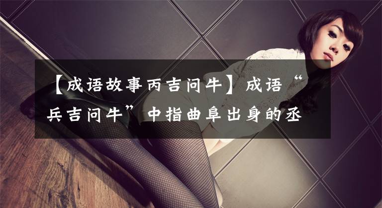 【成语故事丙吉问牛】成语“兵吉问牛”中指曲阜出身的丞相